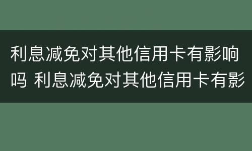 利息减免对其他信用卡有影响吗 利息减免对其他信用卡有影响吗知乎