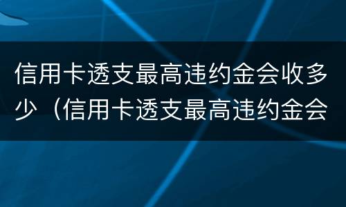 信用卡透支最高违约金会收多少（信用卡透支最高违约金会收多少利息）