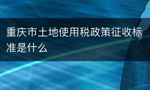 重庆市土地使用税政策征收标准是什么