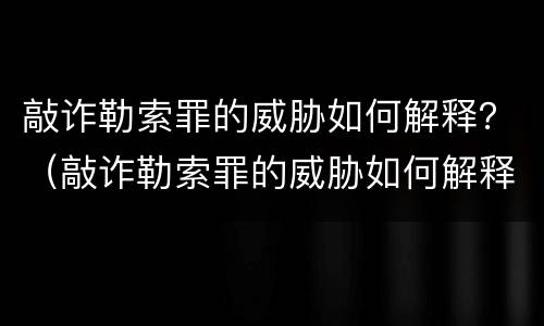 敲诈勒索罪的威胁如何解释？（敲诈勒索罪的威胁如何解释呢）