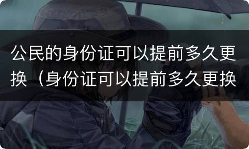 公民的身份证可以提前多久更换（身份证可以提前多久更换?）