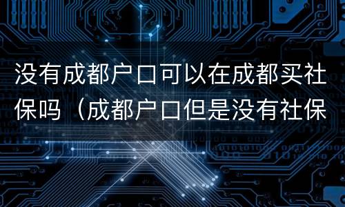 没有成都户口可以在成都买社保吗（成都户口但是没有社保）