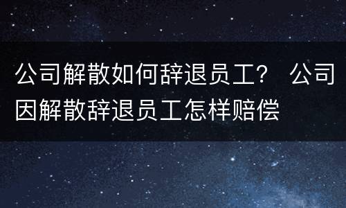 公司解散如何辞退员工？ 公司因解散辞退员工怎样赔偿