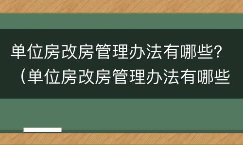 单位房改房管理办法有哪些？（单位房改房管理办法有哪些文件）