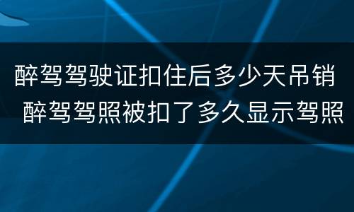 醉驾驾驶证扣住后多少天吊销 醉驾驾照被扣了多久显示驾照吊销