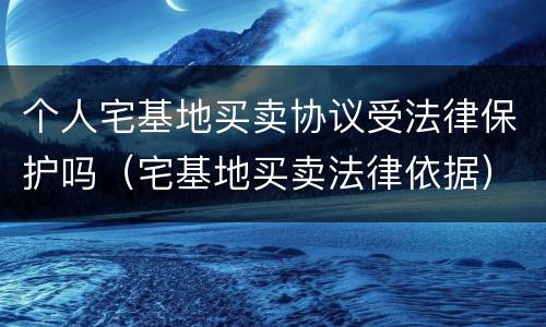 个人宅基地买卖协议受法律保护吗（宅基地买卖法律依据）