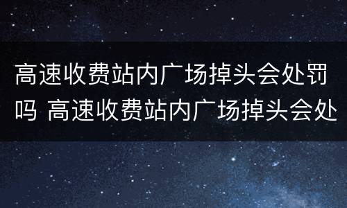 高速收费站内广场掉头会处罚吗 高速收费站内广场掉头会处罚吗扣分吗