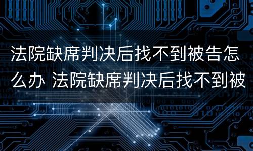 法院缺席判决后找不到被告怎么办 法院缺席判决后找不到被告怎么办呢