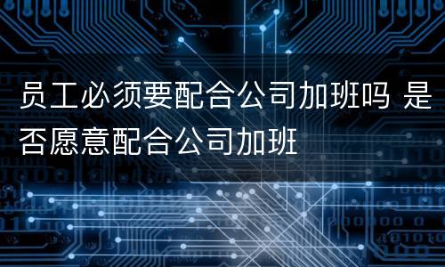 员工必须要配合公司加班吗 是否愿意配合公司加班