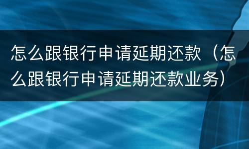 怎么跟银行申请延期还款（怎么跟银行申请延期还款业务）