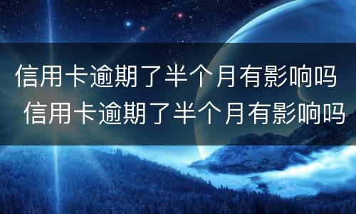 信用卡逾期了半个月有影响吗 信用卡逾期了半个月有影响吗