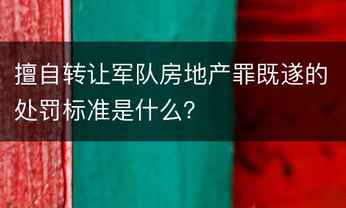 擅自转让军队房地产罪既遂的处罚标准是什么？