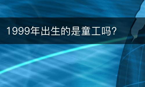 1999年出生的是童工吗?