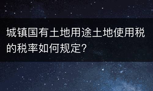 城镇国有土地用途土地使用税的税率如何规定?