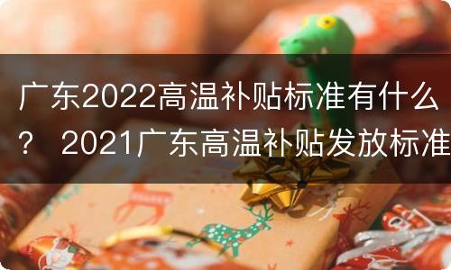 广东2022高温补贴标准有什么？ 2021广东高温补贴发放标准