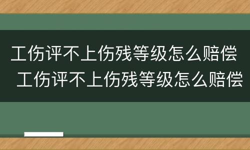 工伤评不上伤残等级怎么赔偿 工伤评不上伤残等级怎么赔偿误工会怎样赔偿