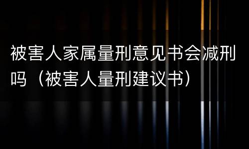 被害人家属量刑意见书会减刑吗（被害人量刑建议书）