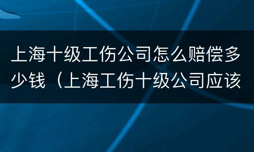 上海十级工伤公司怎么赔偿多少钱（上海工伤十级公司应该赔多少钱）