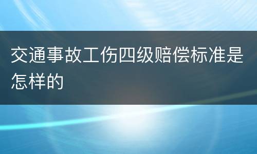 交通事故工伤四级赔偿标准是怎样的