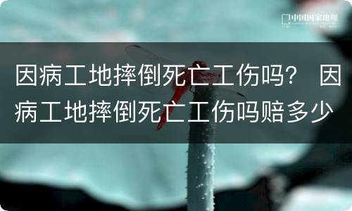 因病工地摔倒死亡工伤吗？ 因病工地摔倒死亡工伤吗赔多少