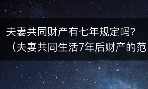 夫妻共同财产有七年规定吗？（夫妻共同生活7年后财产的范围）