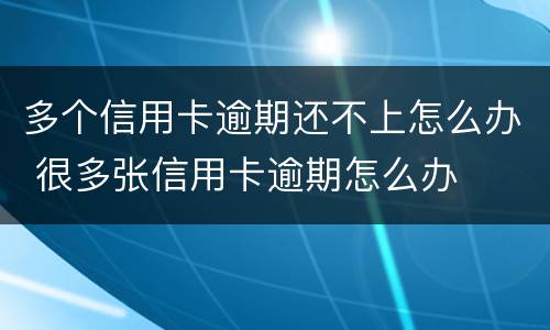 多个信用卡逾期还不上怎么办 很多张信用卡逾期怎么办