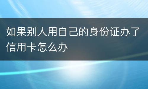 如果别人用自己的身份证办了信用卡怎么办