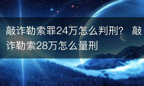 敲诈勒索罪24万怎么判刑？ 敲诈勒索28万怎么量刑