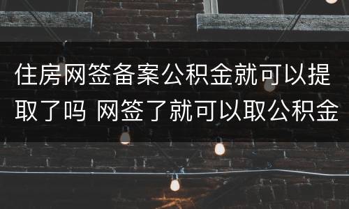 住房网签备案公积金就可以提取了吗 网签了就可以取公积金还是备案