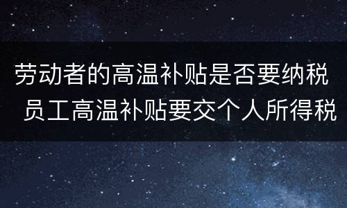 劳动者的高温补贴是否要纳税 员工高温补贴要交个人所得税吗