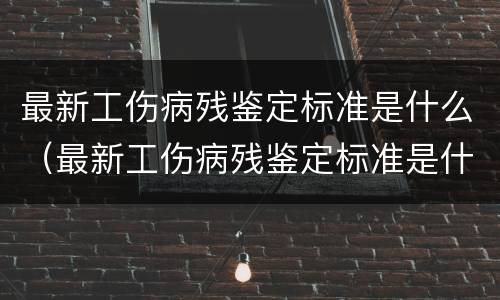 最新工伤病残鉴定标准是什么（最新工伤病残鉴定标准是什么意思）