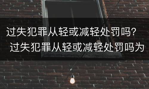 过失犯罪从轻或减轻处罚吗？ 过失犯罪从轻或减轻处罚吗为什么