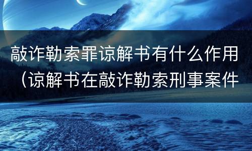 敲诈勒索罪谅解书有什么作用（谅解书在敲诈勒索刑事案件中起到作用大吗）