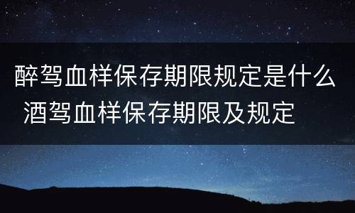 醉驾血样保存期限规定是什么 酒驾血样保存期限及规定