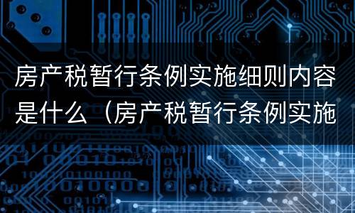 房产税暂行条例实施细则内容是什么（房产税暂行条例实施细则内容是什么）