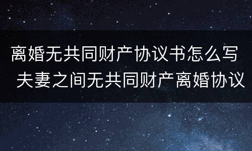 离婚无共同财产协议书怎么写 夫妻之间无共同财产离婚协议怎么写