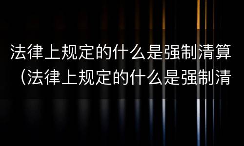 法律上规定的什么是强制清算（法律上规定的什么是强制清算的主体）