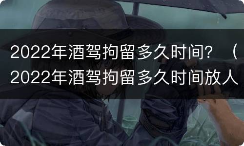 2022年酒驾拘留多久时间？（2022年酒驾拘留多久时间放人）