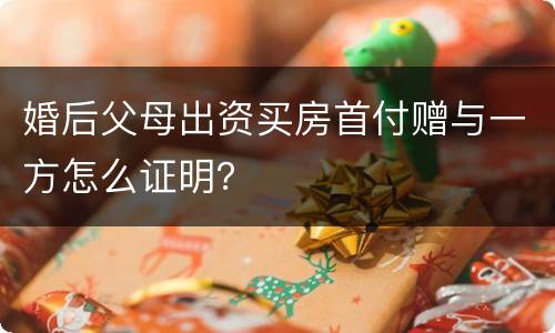 婚后父母出资买房首付赠与一方怎么证明？