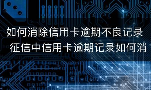 如何消除信用卡逾期不良记录 征信中信用卡逾期记录如何消除