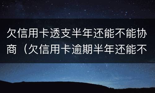 欠信用卡透支半年还能不能协商（欠信用卡逾期半年还能不能协商）