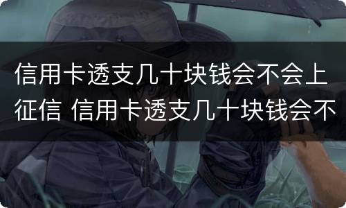 信用卡透支几十块钱会不会上征信 信用卡透支几十块钱会不会上征信记录