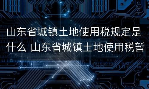 山东省城镇土地使用税规定是什么 山东省城镇土地使用税暂行条例