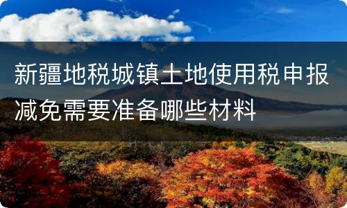 新疆地税城镇土地使用税申报减免需要准备哪些材料