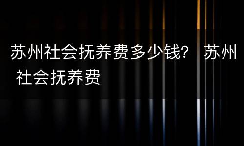 苏州社会抚养费多少钱？ 苏州 社会抚养费