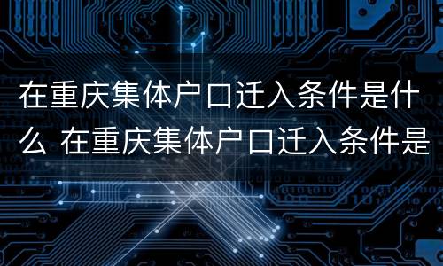 在重庆集体户口迁入条件是什么 在重庆集体户口迁入条件是什么意思