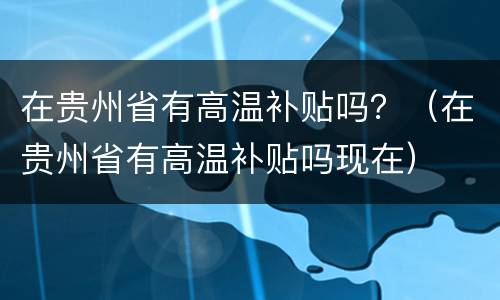 在贵州省有高温补贴吗？（在贵州省有高温补贴吗现在）