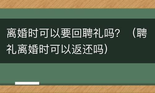 离婚时可以要回聘礼吗？（聘礼离婚时可以返还吗）