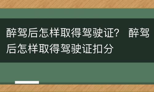 醉驾后怎样取得驾驶证？ 醉驾后怎样取得驾驶证扣分