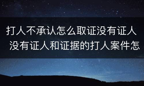 打人不承认怎么取证没有证人 没有证人和证据的打人案件怎么处理